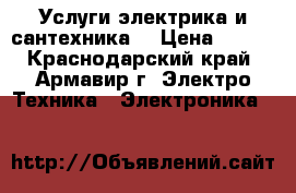 Услуги электрика и сантехника  › Цена ­ 500 - Краснодарский край, Армавир г. Электро-Техника » Электроника   